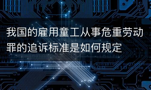我国的雇用童工从事危重劳动罪的追诉标准是如何规定