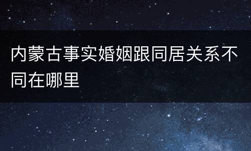 内蒙古事实婚姻跟同居关系不同在哪里