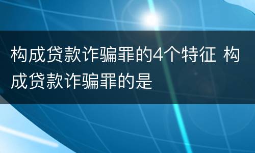 构成贷款诈骗罪的4个特征 构成贷款诈骗罪的是