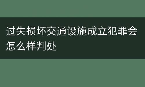 过失损坏交通设施成立犯罪会怎么样判处