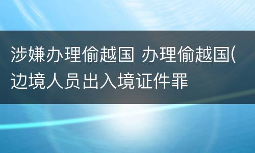 涉嫌办理偷越国 办理偷越国(边境人员出入境证件罪