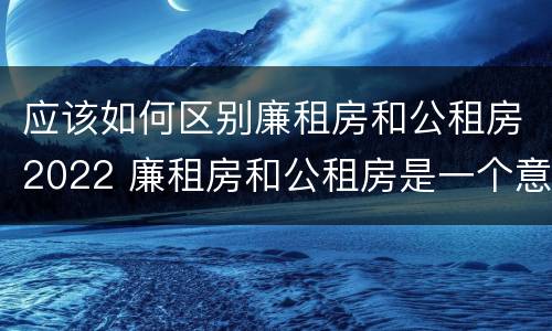 应该如何区别廉租房和公租房2022 廉租房和公租房是一个意思吗