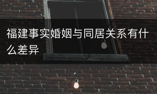 福建事实婚姻与同居关系有什么差异