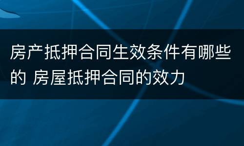 房产抵押合同生效条件有哪些的 房屋抵押合同的效力
