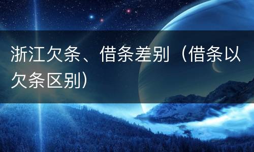 浙江欠条、借条差别（借条以欠条区别）