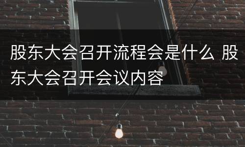 股东大会召开流程会是什么 股东大会召开会议内容