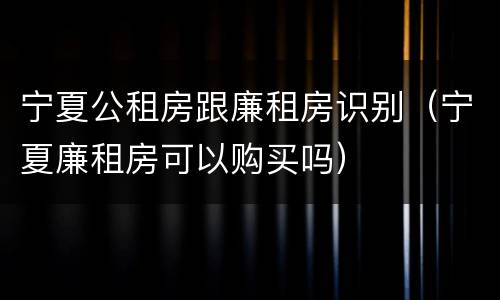 宁夏公租房跟廉租房识别（宁夏廉租房可以购买吗）
