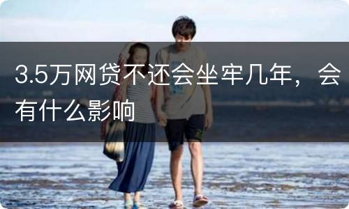 3.5万网贷不还会坐牢几年，会有什么影响