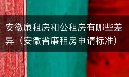 安徽廉租房和公租房有哪些差异（安徽省廉租房申请标准）