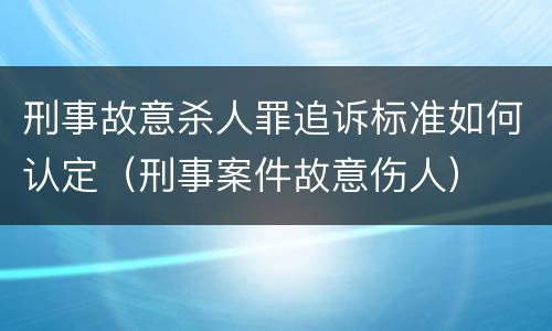 刑事故意杀人罪追诉标准如何认定（刑事案件故意伤人）