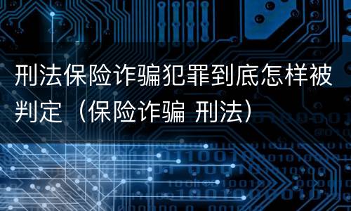 刑法保险诈骗犯罪到底怎样被判定（保险诈骗 刑法）
