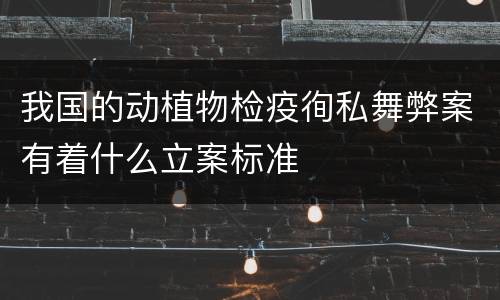 我国的动植物检疫徇私舞弊案有着什么立案标准