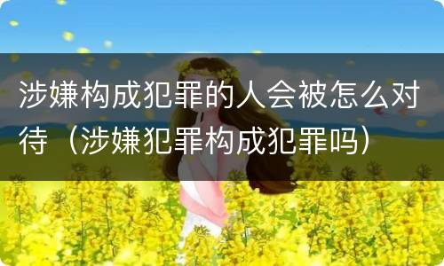 涉嫌构成犯罪的人会被怎么对待（涉嫌犯罪构成犯罪吗）
