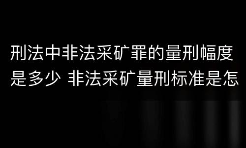 刑法中非法采矿罪的量刑幅度是多少 非法采矿量刑标准是怎样