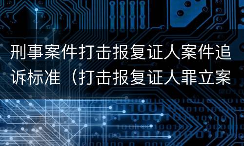 刑事案件打击报复证人案件追诉标准（打击报复证人罪立案标准）