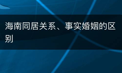 海南同居关系、事实婚姻的区别