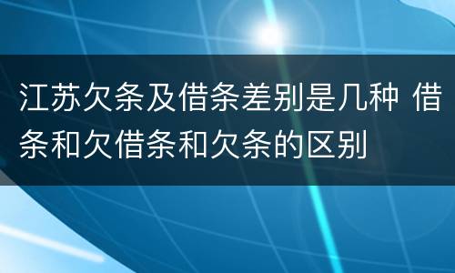 江苏欠条及借条差别是几种 借条和欠借条和欠条的区别