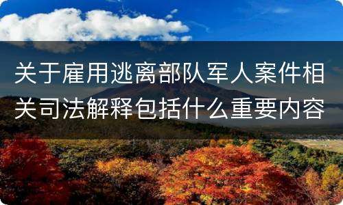 关于雇用逃离部队军人案件相关司法解释包括什么重要内容