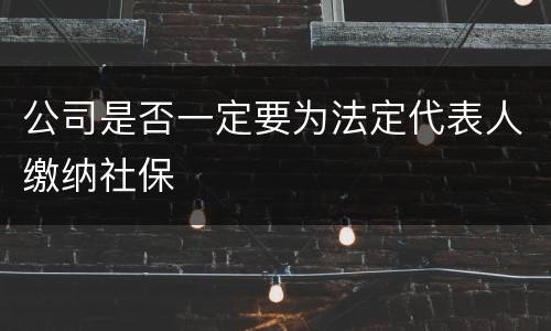 公司是否一定要为法定代表人缴纳社保