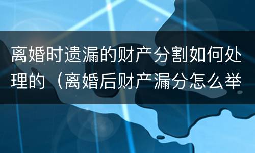 离婚时遗漏的财产分割如何处理的（离婚后财产漏分怎么举证啊）