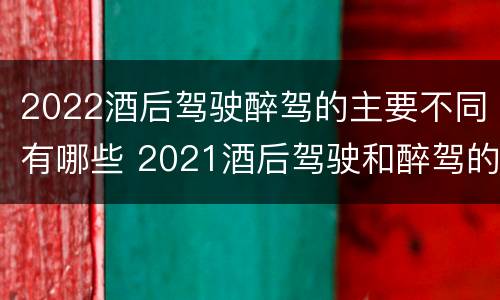 2022酒后驾驶醉驾的主要不同有哪些 2021酒后驾驶和醉驾的区别