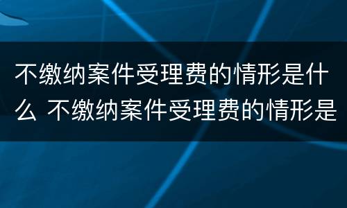 不缴纳案件受理费的情形是什么 不缴纳案件受理费的情形是什么呢