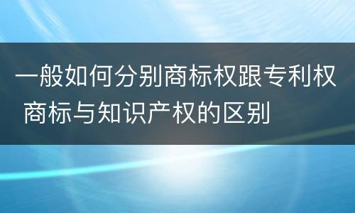 一般如何分别商标权跟专利权 商标与知识产权的区别