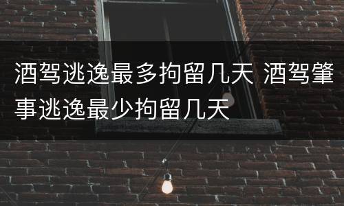 酒驾逃逸最多拘留几天 酒驾肇事逃逸最少拘留几天