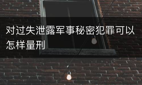 对过失泄露军事秘密犯罪可以怎样量刑