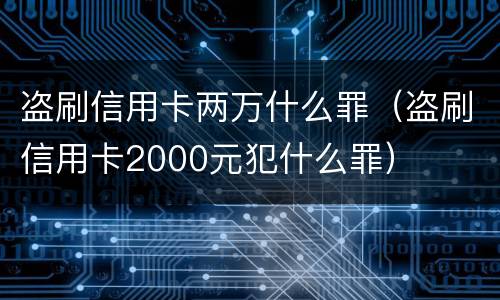 盗刷信用卡两万什么罪（盗刷信用卡2000元犯什么罪）