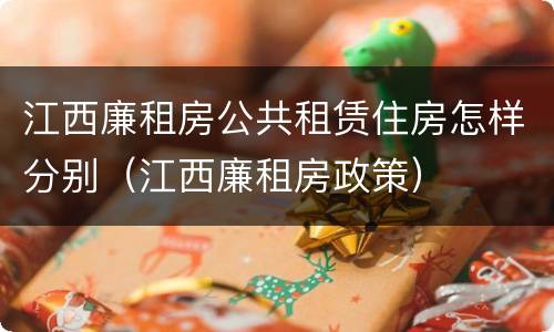 江西廉租房公共租赁住房怎样分别（江西廉租房政策）