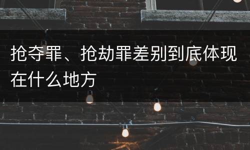 抢夺罪、抢劫罪差别到底体现在什么地方