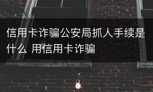 信用卡诈骗公安局抓人手续是什么 用信用卡诈骗