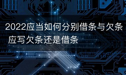 2022应当如何分别借条与欠条 应写欠条还是借条
