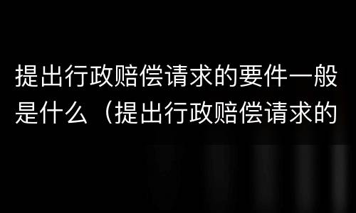 提出行政赔偿请求的要件一般是什么（提出行政赔偿请求的要件一般是什么）