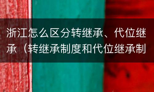 浙江怎么区分转继承、代位继承（转继承制度和代位继承制度可以互相取代吗）