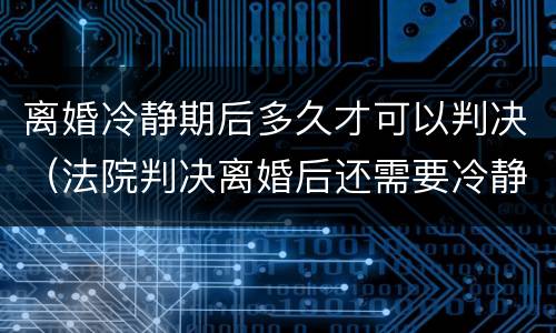 离婚冷静期后多久才可以判决（法院判决离婚后还需要冷静期吗）