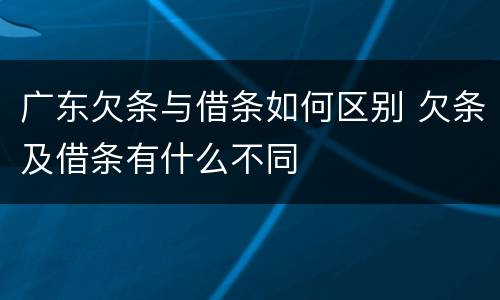 广东欠条与借条如何区别 欠条及借条有什么不同