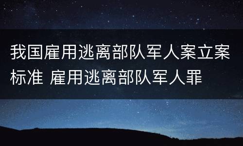 我国雇用逃离部队军人案立案标准 雇用逃离部队军人罪