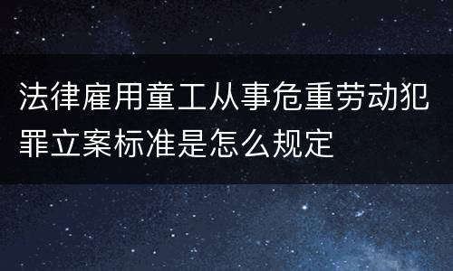 法律雇用童工从事危重劳动犯罪立案标准是怎么规定