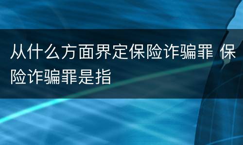 从什么方面界定保险诈骗罪 保险诈骗罪是指