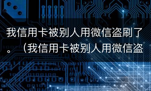 我信用卡被别人用微信盗刷了。（我信用卡被别人用微信盗刷了怎么处理）