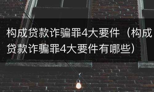 构成贷款诈骗罪4大要件（构成贷款诈骗罪4大要件有哪些）