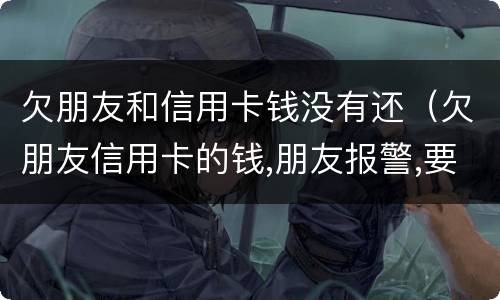 欠朋友和信用卡钱没有还（欠朋友信用卡的钱,朋友报警,要怎么处罚）