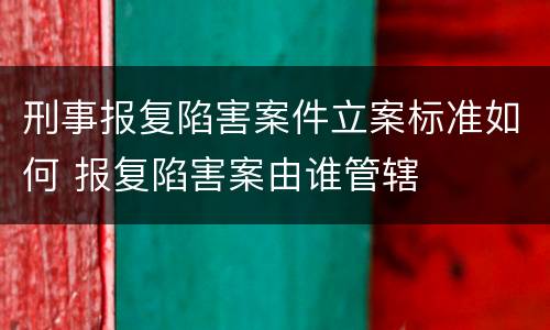 刑事报复陷害案件立案标准如何 报复陷害案由谁管辖