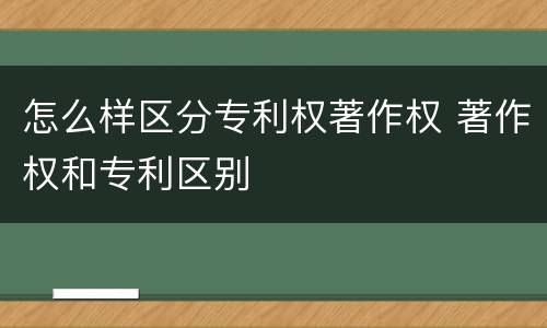 怎么样区分专利权著作权 著作权和专利区别