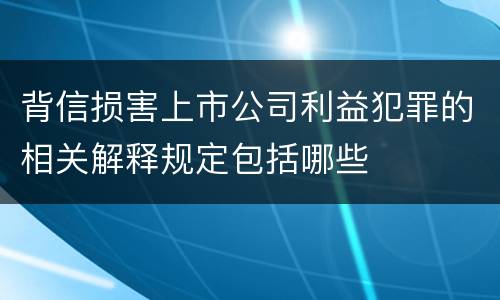 背信损害上市公司利益犯罪的相关解释规定包括哪些