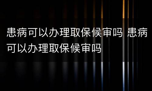 患病可以办理取保候审吗 患病可以办理取保候审吗
