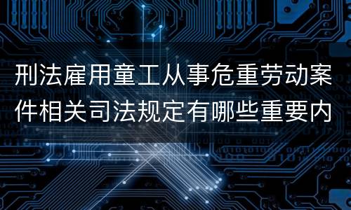 刑法雇用童工从事危重劳动案件相关司法规定有哪些重要内容