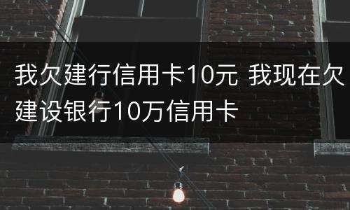 我欠建行信用卡10元 我现在欠建设银行10万信用卡